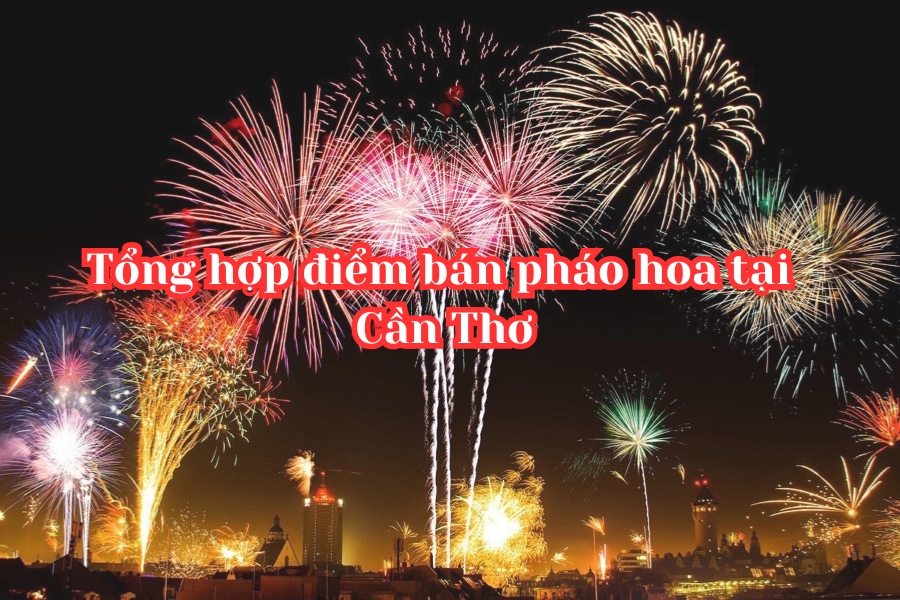 Tổng hợp 6 cửa hàng bán pháo hoa ở Cần Thơ